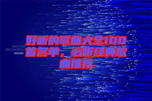 好聽的歌曲大全100首名單，必聽經(jīng)典歌曲推薦