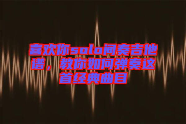 喜歡你solo間奏吉他譜，教你如何彈奏這首經典曲目