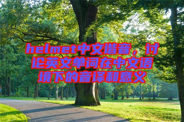 helmet中文諧音，討論英文單詞在中文語(yǔ)境下的音譯和意義