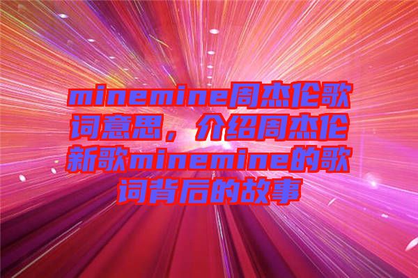 minemine周杰倫歌詞意思，介紹周杰倫新歌minemine的歌詞背后的故事