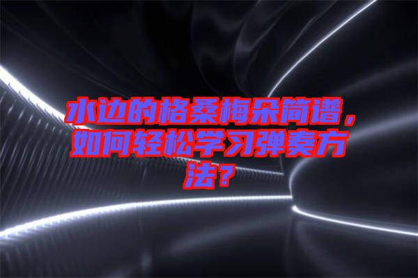 水邊的格桑梅朵簡譜，如何輕松學習彈奏方法？