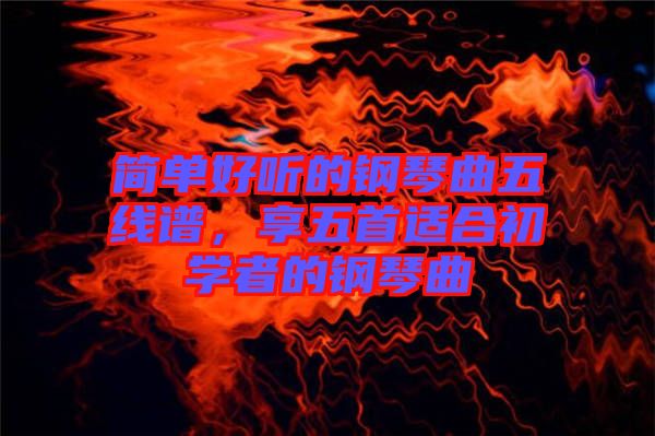 簡單好聽的鋼琴曲五線譜，享五首適合初學(xué)者的鋼琴曲