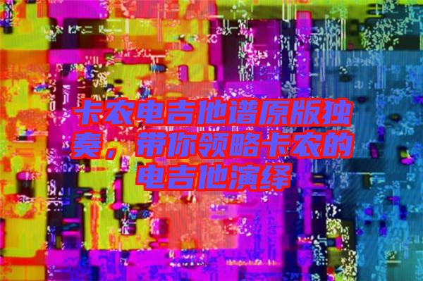 卡農(nóng)電吉他譜原版獨奏，帶你領(lǐng)略卡農(nóng)的電吉他演繹