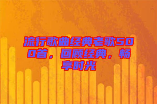 流行歌曲經(jīng)典老歌500首，回顧經(jīng)典，暢享時光