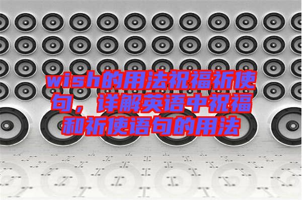 wish的用法祝福祈使句，詳解英語(yǔ)中祝福和祈使語(yǔ)句的用法