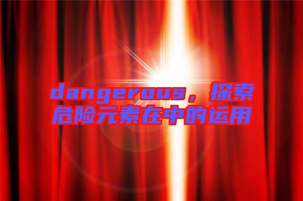 dangerous，探索危險(xiǎn)元素在中的運(yùn)用