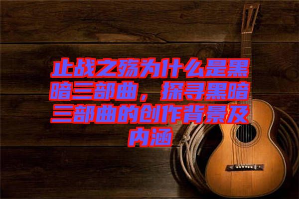 止戰(zhàn)之殤為什么是黑暗三部曲，探尋黑暗三部曲的創(chuàng)作背景及內(nèi)涵