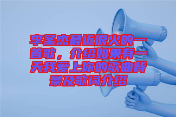 李圣杰最近很火的一首歌，介紹如果有一天我愛上你的歌曲背景及歌詞介紹