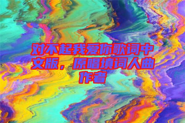 對(duì)不起我愛你歌詞中文版，原唱填詞人曲作者