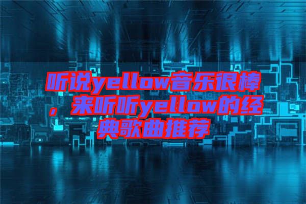 聽說yellow音樂很棒，來聽聽yellow的經(jīng)典歌曲推薦