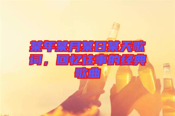 某年某月某日某天歌詞，回憶往事的經(jīng)典歌曲