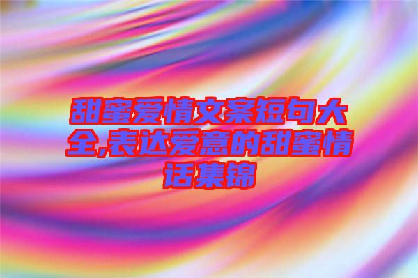 甜蜜愛(ài)情文案短句大全,表達(dá)愛(ài)意的甜蜜情話(huà)集錦