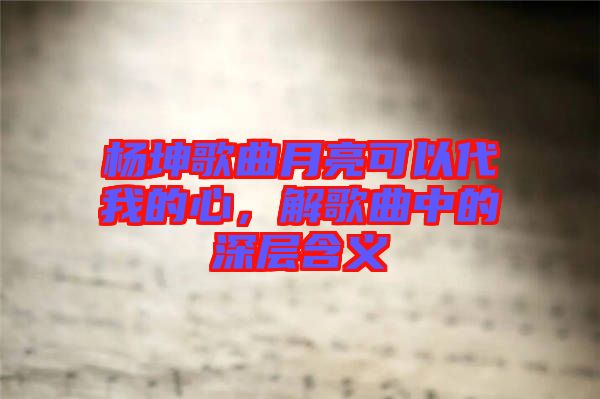 楊坤歌曲月亮可以代我的心，解歌曲中的深層含義