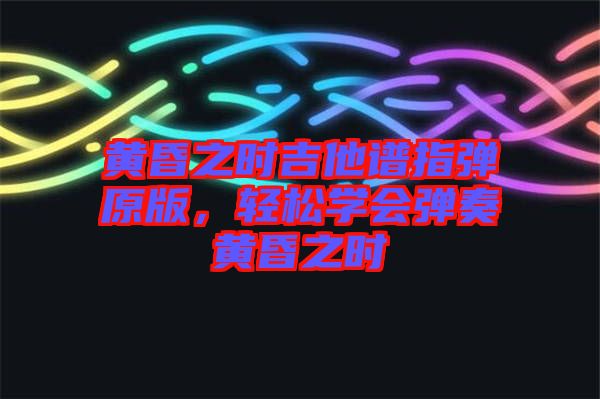 黃昏之時(shí)吉他譜指彈原版，輕松學(xué)會(huì)彈奏黃昏之時(shí)