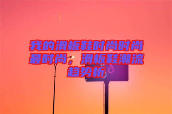 我的滑板鞋時尚時尚最時尚，滑板鞋潮流趨勢析