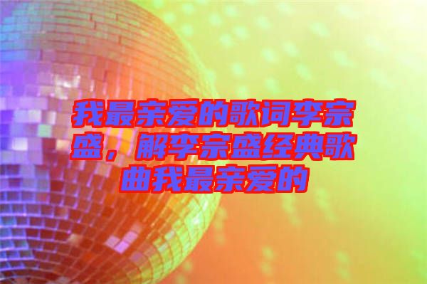 我最親愛的歌詞李宗盛，解李宗盛經(jīng)典歌曲我最親愛的