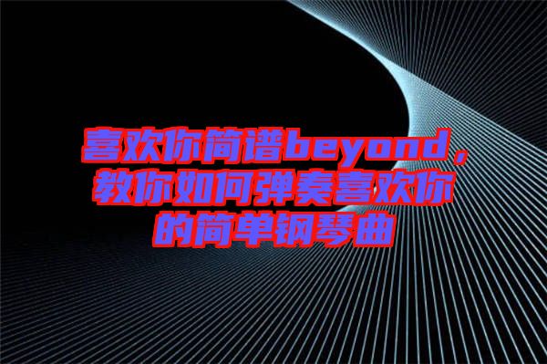 喜歡你簡譜beyond，教你如何彈奏喜歡你的簡單鋼琴曲