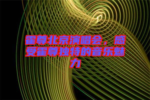 霍尊北京演唱會(huì)，感受霍尊獨(dú)特的音樂(lè)魅力