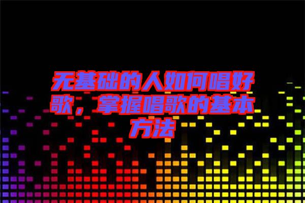 無基礎的人如何唱好歌，掌握唱歌的基本方法