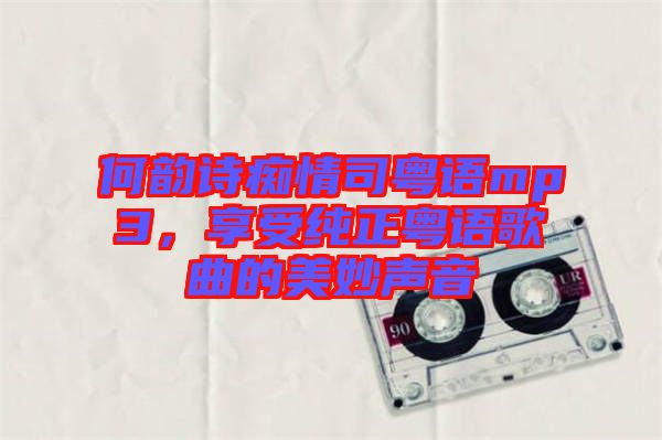 何韻詩癡情司粵語mp3，享受純正粵語歌曲的美妙聲音