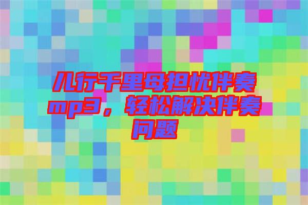 兒行千里母擔(dān)憂伴奏mp3，輕松解決伴奏問題