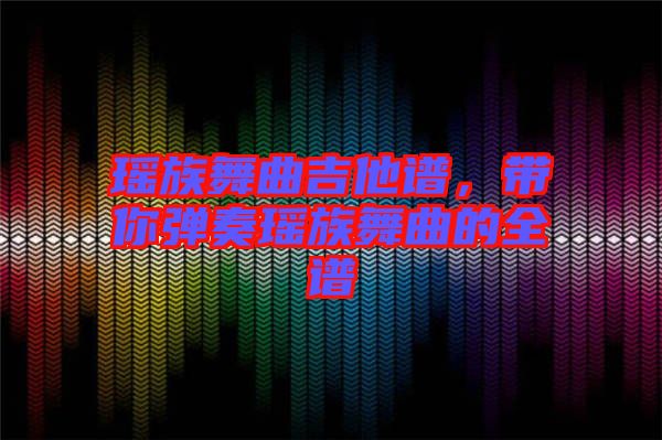 瑤族舞曲吉他譜，帶你彈奏瑤族舞曲的全譜