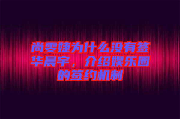 尚雯婕為什么沒有簽華晨宇，介紹娛樂圈的簽約機(jī)制