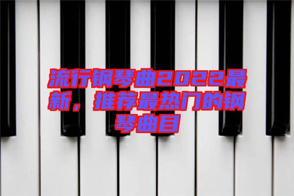 流行鋼琴曲2022最新，推薦最熱門(mén)的鋼琴曲目