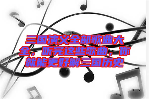 三國(guó)演義全部歌曲大全，聽(tīng)完這些歌曲，你就能更好解三國(guó)歷史