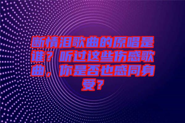 斷情淚歌曲的原唱是誰？聽過這些傷感歌曲，你是否也感同身受？