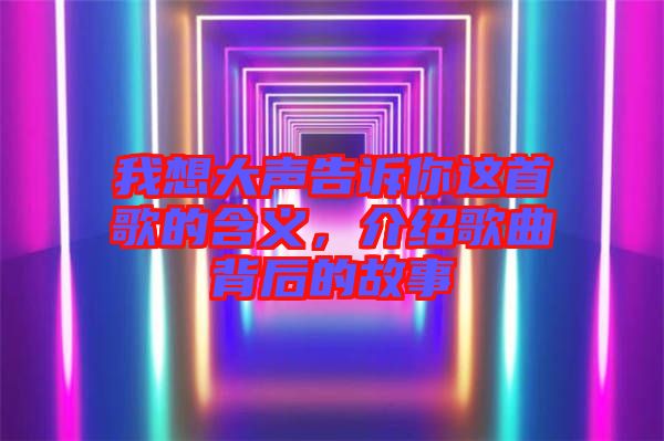 我想大聲告訴你這首歌的含義，介紹歌曲背后的故事