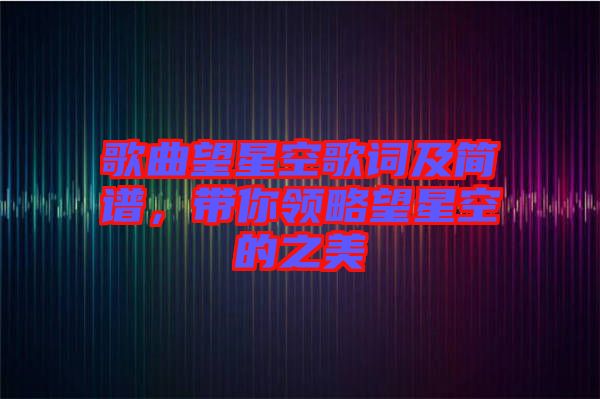 歌曲望星空歌詞及簡(jiǎn)譜，帶你領(lǐng)略望星空的之美