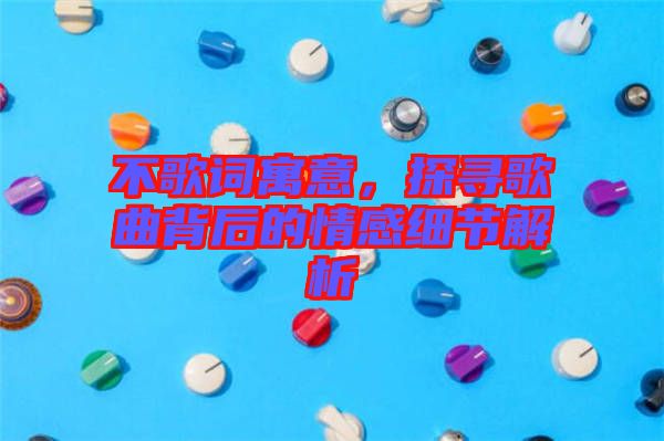 不歌詞寓意，探尋歌曲背后的情感細(xì)節(jié)解析