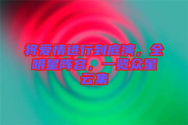 將愛情進行到底演，全明星陣容，一覽眾星云集