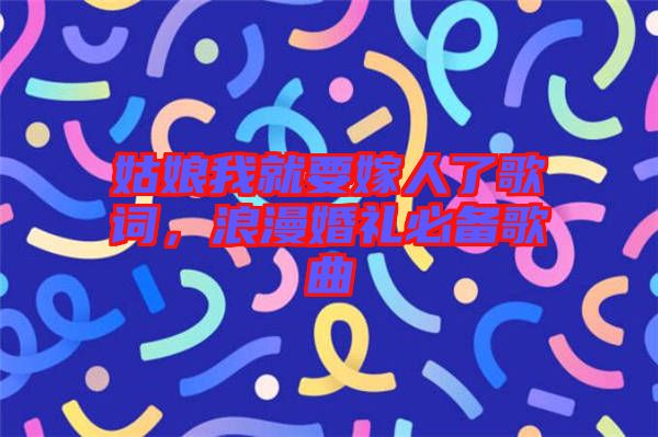 姑娘我就要嫁人了歌詞，浪漫婚禮必備歌曲