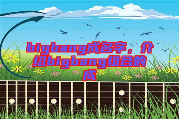 bigbang成名字，介紹bigbang組合的成