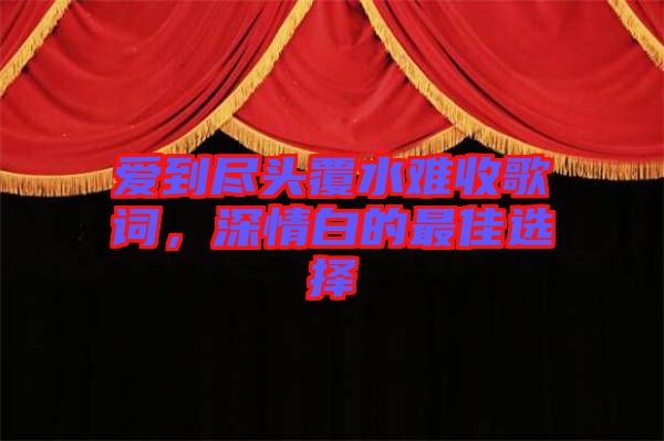 愛到盡頭覆水難收歌詞，深情白的最佳選擇