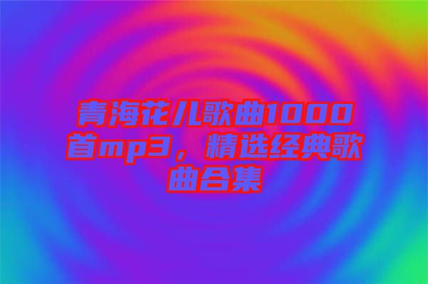 青?；▋焊枨?000首mp3，精選經(jīng)典歌曲合集