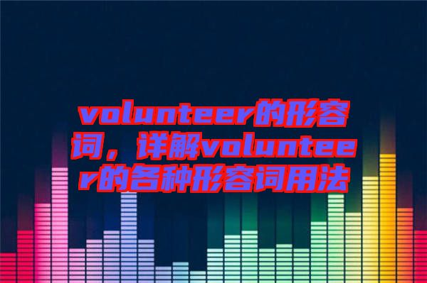 volunteer的形容詞，詳解volunteer的各種形容詞用法