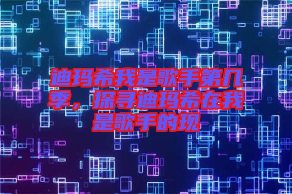 迪瑪希我是歌手第幾季，探尋迪瑪希在我是歌手的現(xiàn)