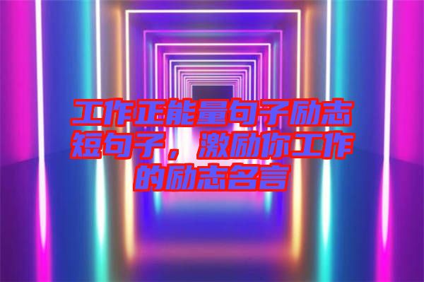 工作正能量句子勵(lì)志短句子，激勵(lì)你工作的勵(lì)志名言