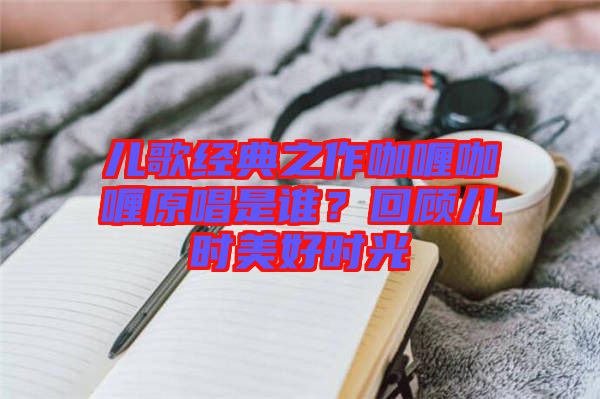 兒歌經(jīng)典之作咖喱咖喱原唱是誰(shuí)？回顧兒時(shí)美好時(shí)光