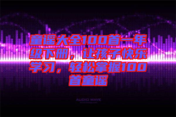 童謠大全100首一年級下冊，讓孩子快樂學習，輕松掌握100首童謠