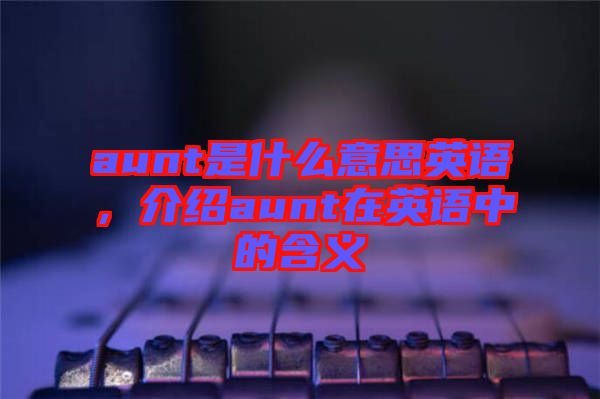 aunt是什么意思英語，介紹aunt在英語中的含義