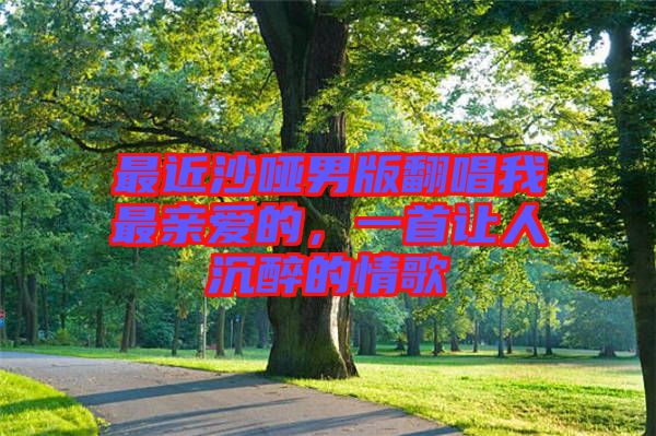 最近沙啞男版翻唱我最親愛的，一首讓人沉醉的情歌