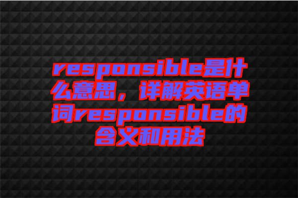 responsible是什么意思，詳解英語單詞responsible的含義和用法