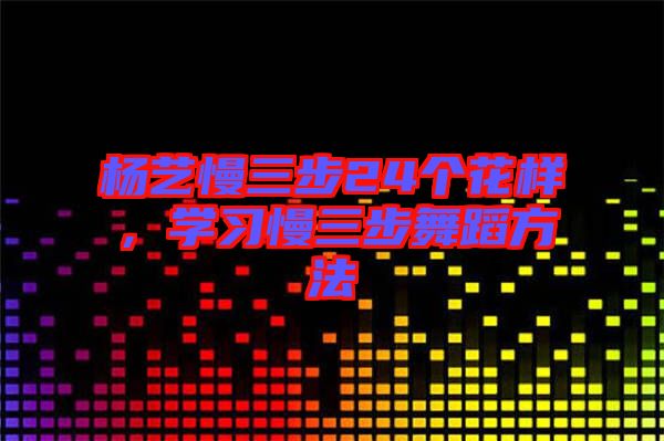 楊藝慢三步24個花樣，學(xué)習(xí)慢三步舞蹈方法