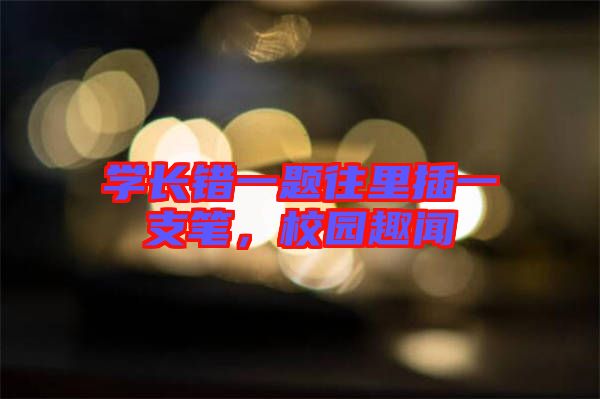 學(xué)長錯一題往里插一支筆，校園趣聞