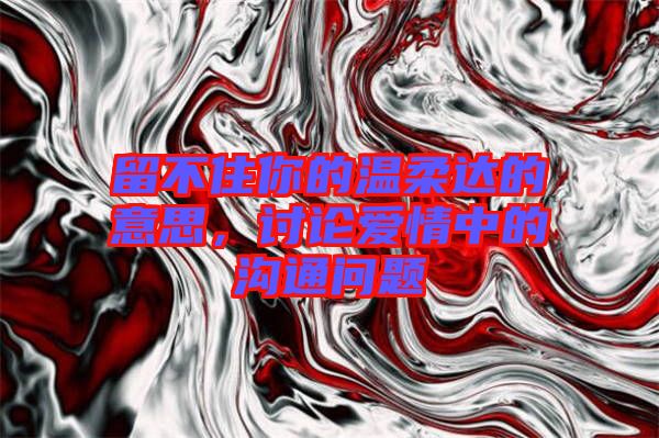 留不住你的溫柔達的意思，討論愛情中的溝通問題