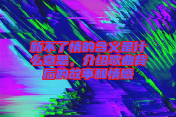 新不了情的含義是什么意思，介紹歌曲背后的故事和情感